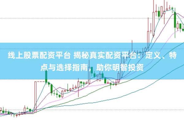 线上股票配资平台 揭秘真实配资平台：定义、特点与选择指南，助你明智投资