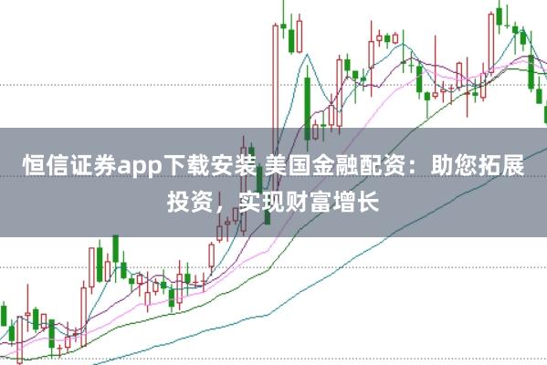 恒信证券app下载安装 美国金融配资：助您拓展投资，实现财富增长