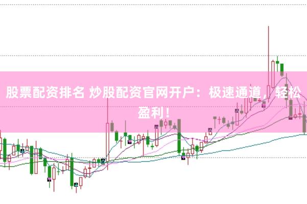 股票配资排名 炒股配资官网开户：极速通道，轻松盈利！