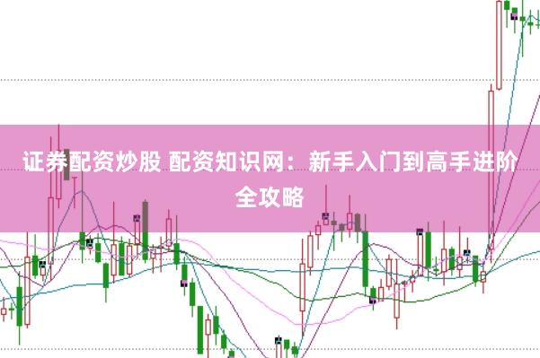 证券配资炒股 配资知识网：新手入门到高手进阶全攻略
