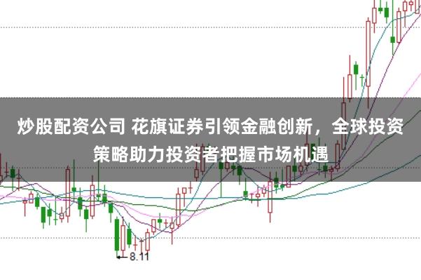 炒股配资公司 花旗证券引领金融创新，全球投资策略助力投资者把握市场机遇