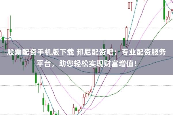 股票配资手机版下载 邦尼配资吧:专业配资服务平台,助您轻松实现财富增值!