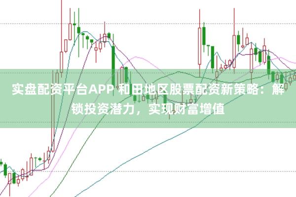 实盘配资平台APP 和田地区股票配资新策略：解锁投资潜力，实现财富增值