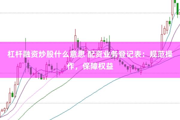 杠杆融资炒股什么意思 配资业务登记表：规范操作，保障权益