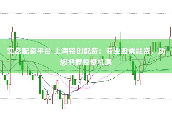 实盘配资平台 上海铭创配资：专业股票融资，助您把握投资机遇