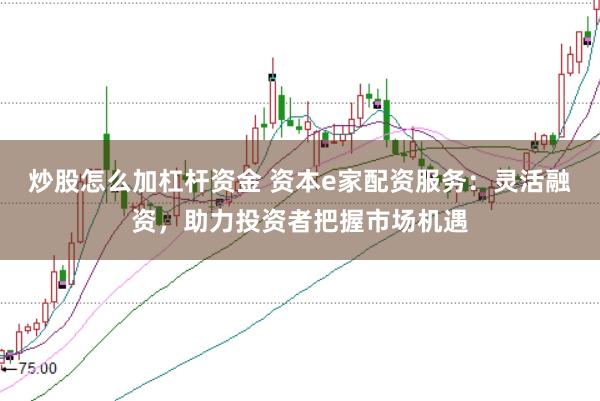 炒股怎么加杠杆资金 资本e家配资服务：灵活融资，助力投资者把握市场机遇