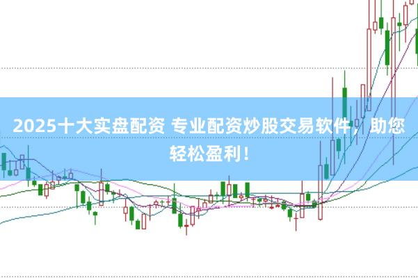 2025十大实盘配资 专业配资炒股交易软件，助您轻松盈利！
