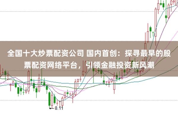 全国十大炒票配资公司 国内首创：探寻最早的股票配资网络平台，引领金融投资新风潮