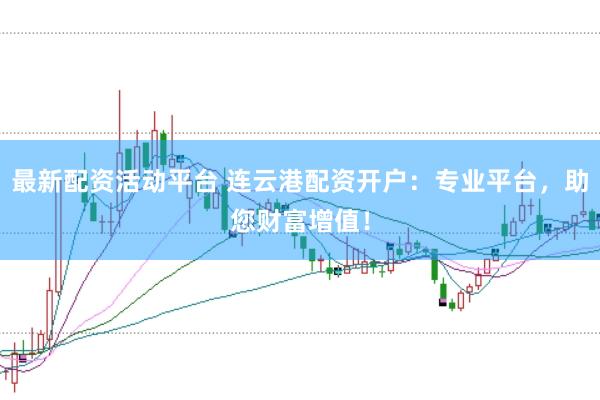 最新配资活动平台 连云港配资开户:专业平台,助您财富增值!