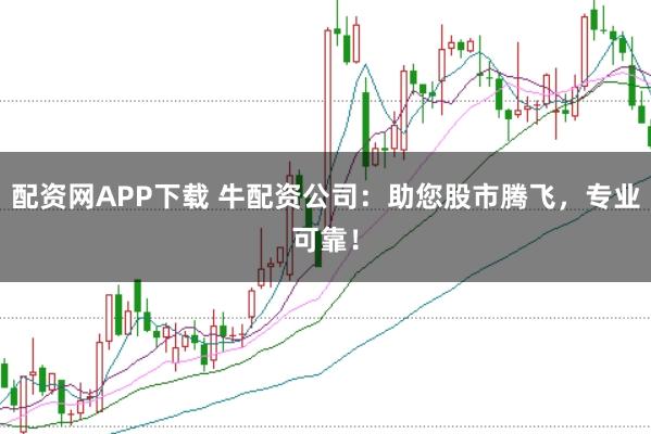 配资网APP下载 牛配资公司：助您股市腾飞，专业可靠！