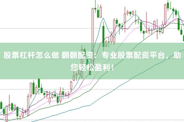 股票杠杆怎么做 翻翻配资:专业股票配资平台,助您轻松盈利!