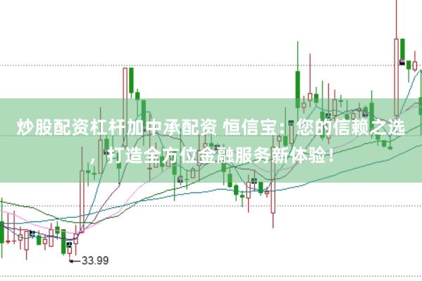 炒股配资杠杆加中承配资 恒信宝：您的信赖之选，打造全方位金融服务新体验！