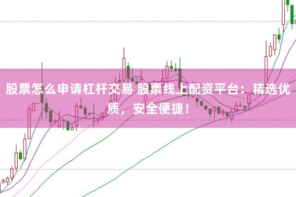 股票怎么申请杠杆交易 股票线上配资平台：精选优质，安全便捷！