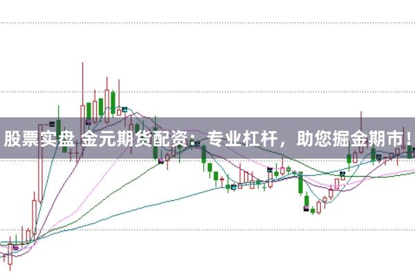 股票实盘 金元期货配资：专业杠杆，助您掘金期市！