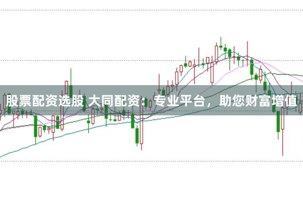 股票配资选股 大同配资：专业平台，助您财富增值