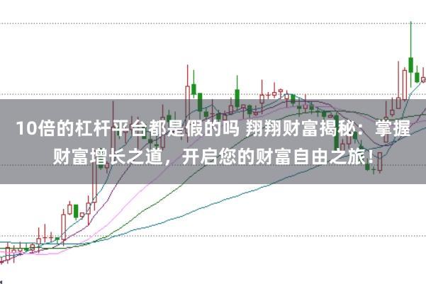 10倍的杠杆平台都是假的吗 翔翔财富揭秘：掌握财富增长之道，开启您的财富自由之旅！