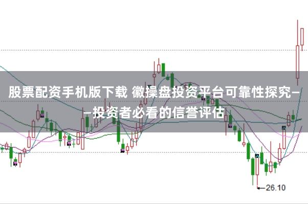 股票配资手机版下载 徽操盘投资平台可靠性探究——投资者必看的信誉评估