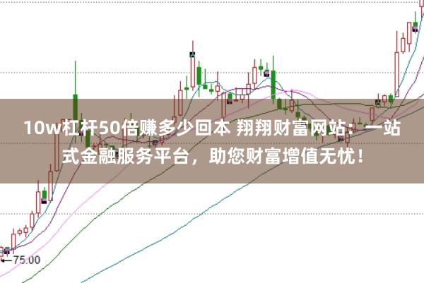 10w杠杆50倍赚多少回本 翔翔财富网站：一站式金融服务平台，助您财富增值无忧！