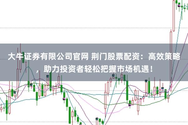 大牛证券有限公司官网 荆门股票配资：高效策略，助力投资者轻松把握市场机遇！