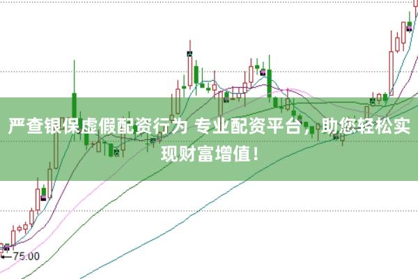 严查银保虚假配资行为 专业配资平台，助您轻松实现财富增值！