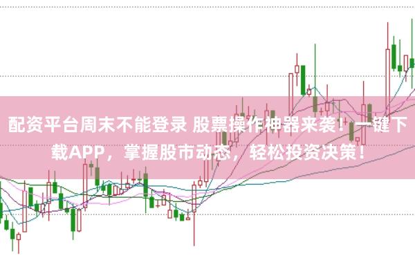 配资平台周末不能登录 股票操作神器来袭！一键下载APP，掌握股市动态，轻松投资决策！