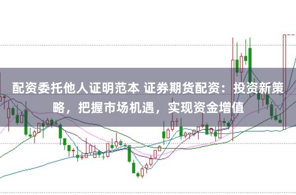 配资委托他人证明范本 证券期货配资:投资新策略,把握市场机遇,实现资金增值