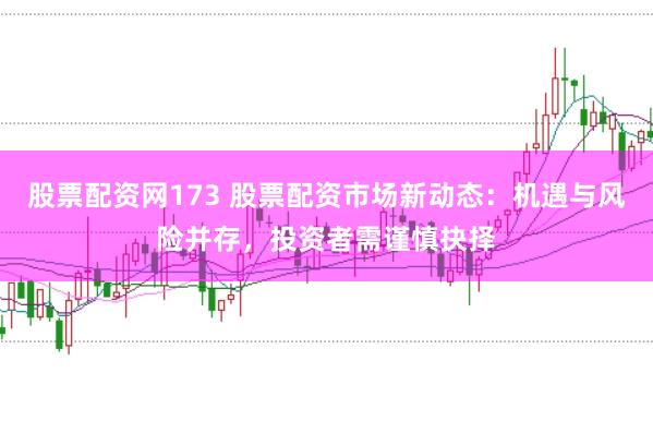 股票配资网173 股票配资市场新动态：机遇与风险并存，投资者需谨慎抉择