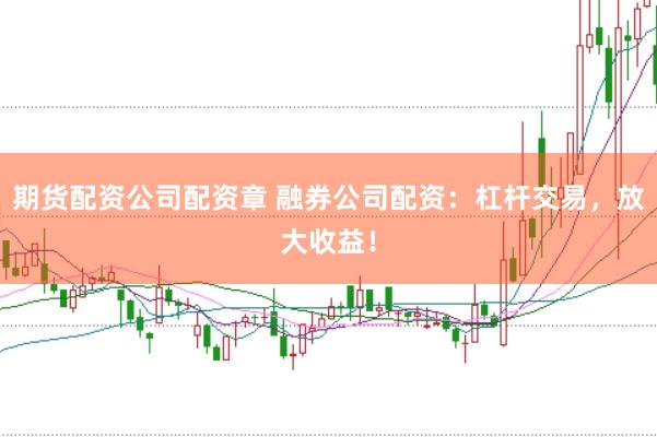 期货配资公司配资章 融券公司配资：杠杆交易，放大收益！