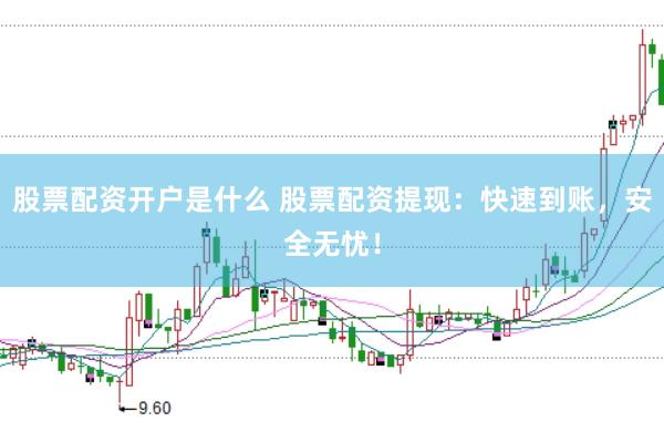 股票配资开户是什么 股票配资提现：快速到账，安全无忧！