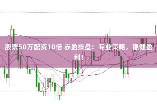 股票50万配资10倍 赤盈操盘:专业策略,稳健盈利!