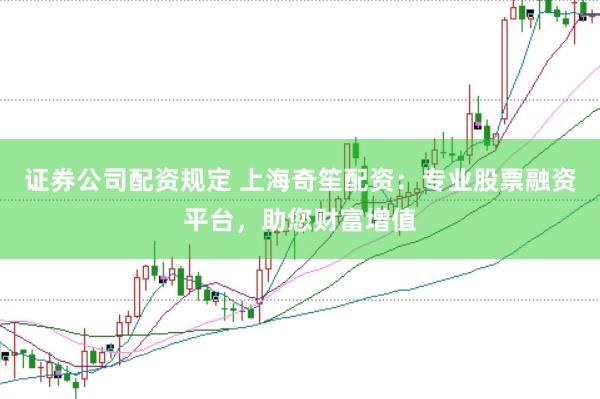 证券公司配资规定 上海奇笙配资：专业股票融资平台，助您财富增值