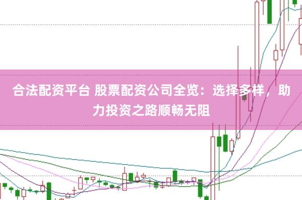 合法配资平台 股票配资公司全览：选择多样，助力投资之路顺畅无阻