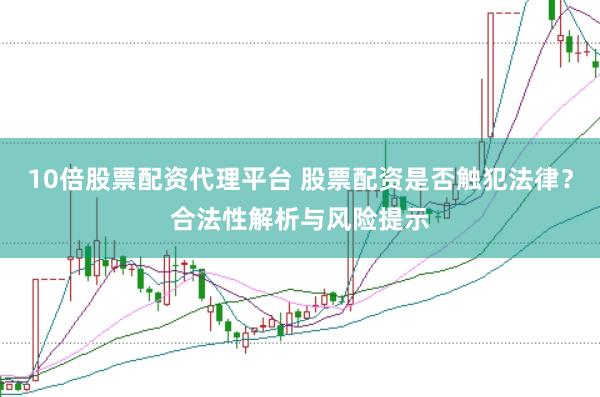 10倍股票配资代理平台 股票配资是否触犯法律?合法性解析与风险提示
