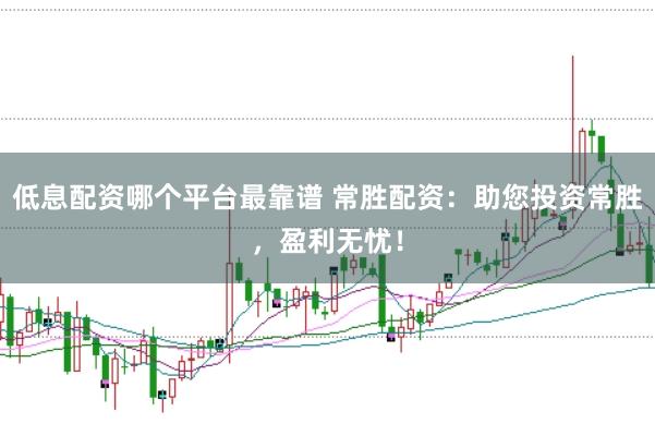 低息配资哪个平台最靠谱 常胜配资：助您投资常胜，盈利无忧！