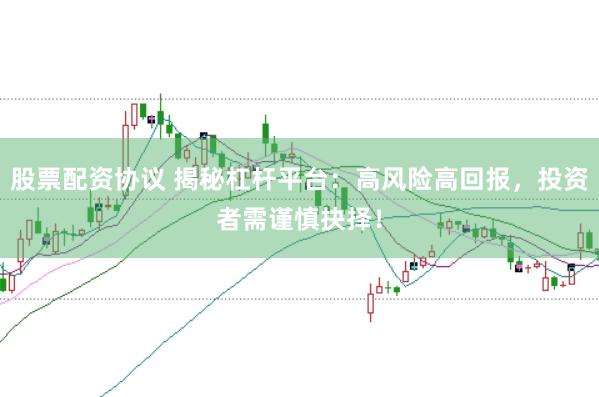 股票配资协议 揭秘杠杆平台：高风险高回报，投资者需谨慎抉择！