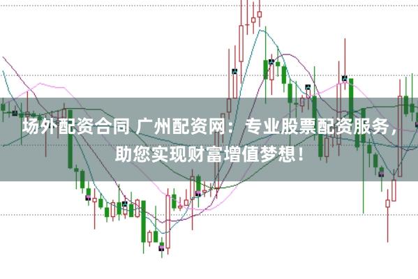 场外配资合同 广州配资网：专业股票配资服务，助您实现财富增值梦想！