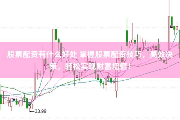 股票配资有什么好处 掌握股票配资技巧，高效决策，轻松实现财富增值！