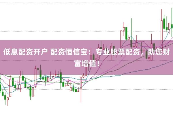 低息配资开户 配资恒信宝：专业股票配资，助您财富增值！