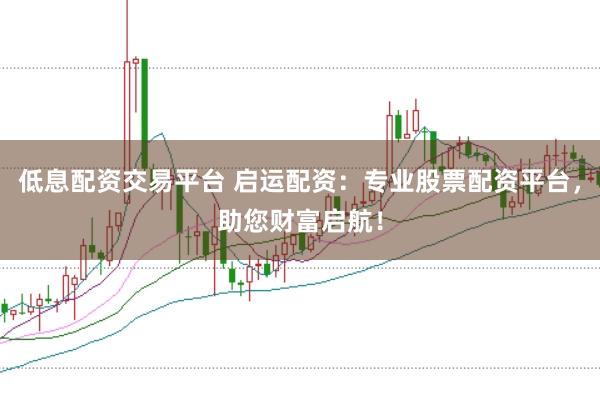 低息配资交易平台 启运配资：专业股票配资平台，助您财富启航！