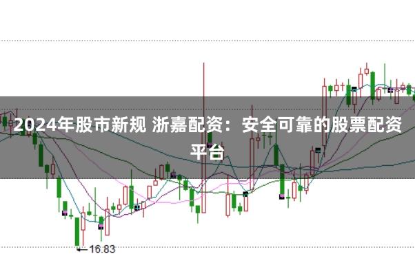 2024年股市新规 浙嘉配资：安全可靠的股票配资平台