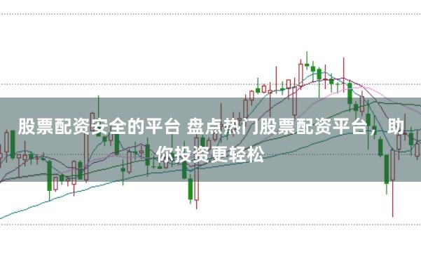 股票配资安全的平台 盘点热门股票配资平台，助你投资更轻松