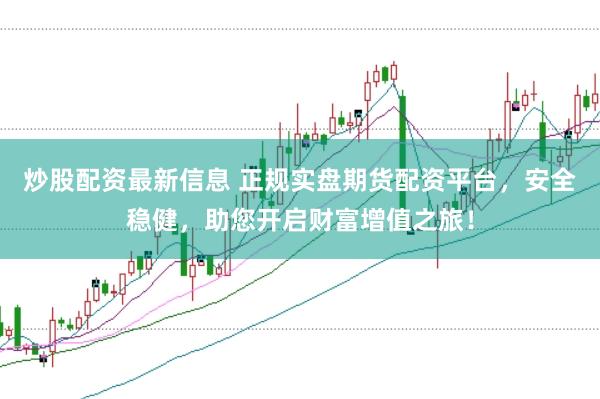 炒股配资最新信息 正规实盘期货配资平台，安全稳健，助您开启财富增值之旅！
