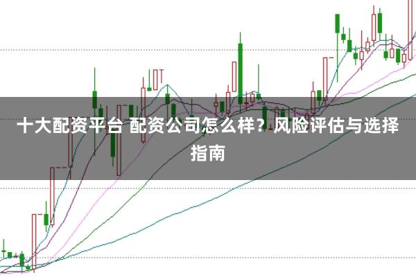 十大配资平台 配资公司怎么样？风险评估与选择指南