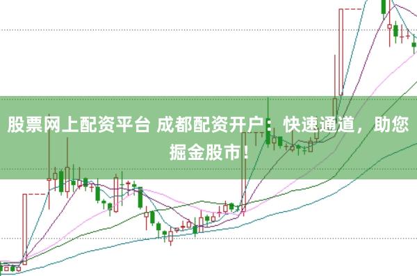 股票网上配资平台 成都配资开户：快速通道，助您掘金股市！