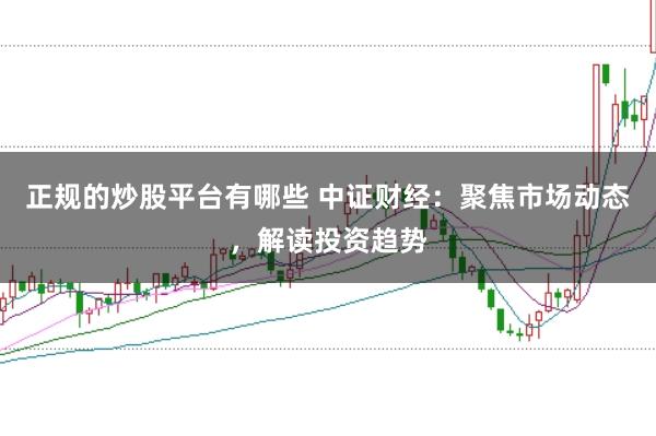 正规的炒股平台有哪些 中证财经：聚焦市场动态，解读投资趋势