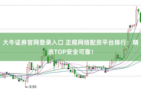 大牛证券官网登录入口 正规网络配资平台排行:精选TOP安全可靠!