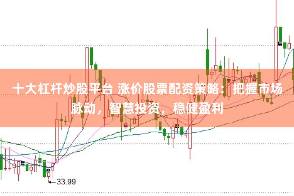 十大杠杆炒股平台 涨价股票配资策略:把握市场脉动,智慧投资,稳健盈利