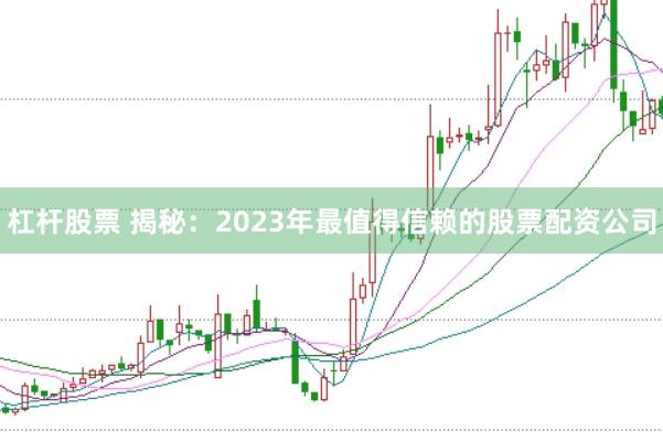 杠杆股票 揭秘：2023年最值得信赖的股票配资公司