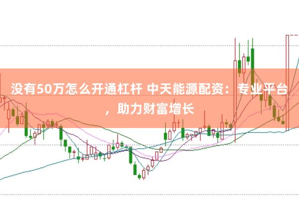 没有50万怎么开通杠杆 中天能源配资：专业平台，助力财富增长