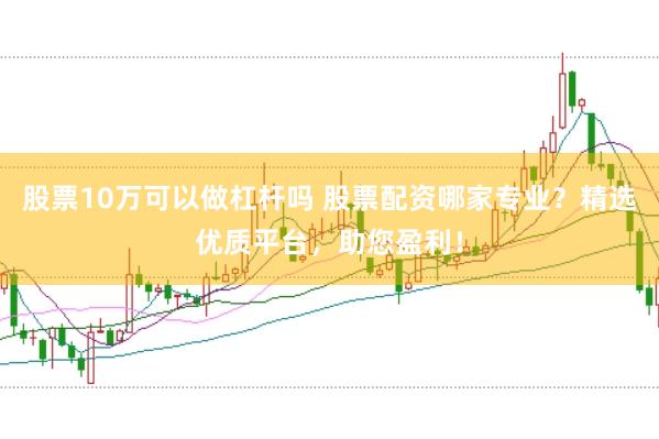 股票10万可以做杠杆吗 股票配资哪家专业?精选优质平台,助您盈利!